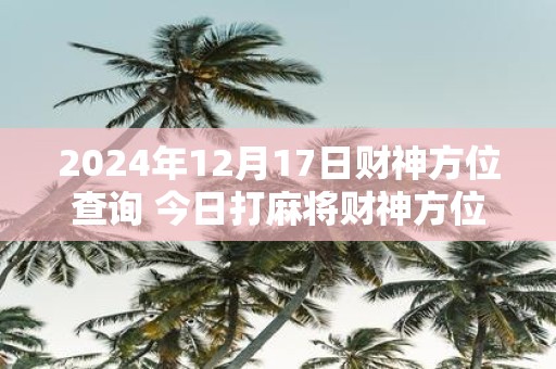 2025年12月17日财神方位查询 今日打麻将财神方位一览表