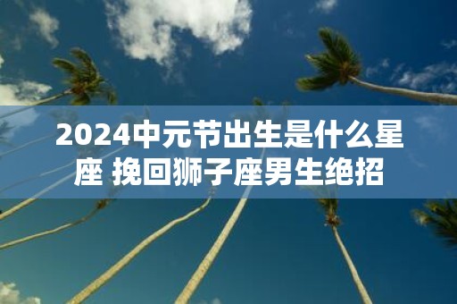2025中元节出生是什么星座 挽回狮子座男生绝招