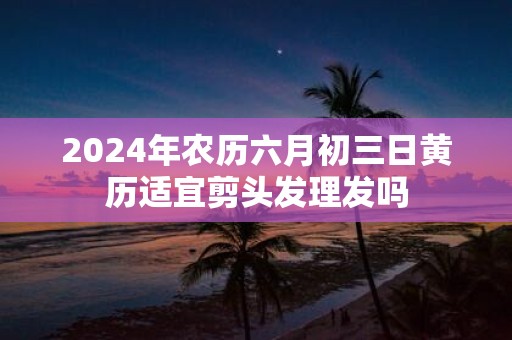 2025年农历六月初三日黄历适宜剪头发理发吗