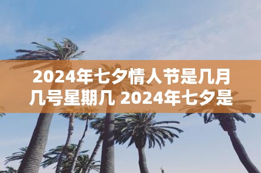 2025年七夕情人节是几月几号星期几 2025年七夕是什么时候