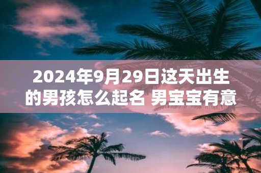 2025年9月29日这天出生的男孩怎么起名 男宝宝有意义的名字