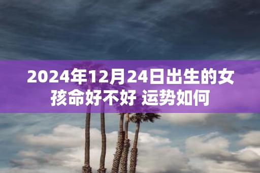 2025年12月24日出生的女孩命好不好 运势如何