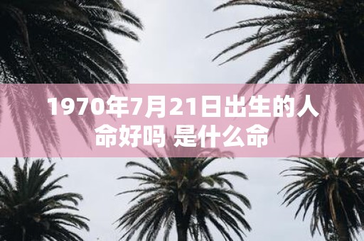 1970年7月21日出生的人命好吗 是什么命