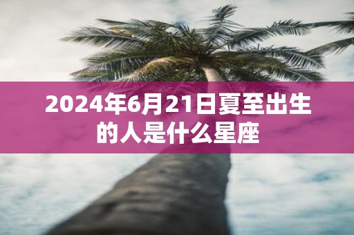 2025年6月21日夏至出生的人是什么星座