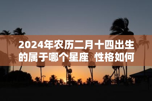2025年农历二月十四出生的属于哪个星座 性格如何