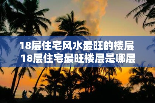 18层住宅风水最旺的楼层 18层住宅最旺楼层是哪层