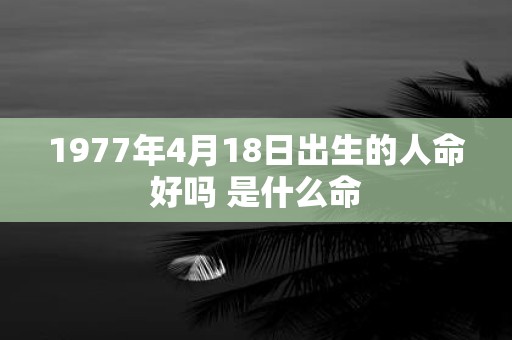 1977年4月18日出生的人命好吗 是什么命