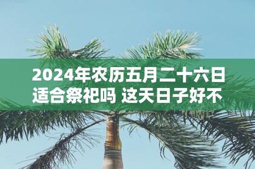 2025年农历五月二十六日适合祭祀吗 这天日子好不好
