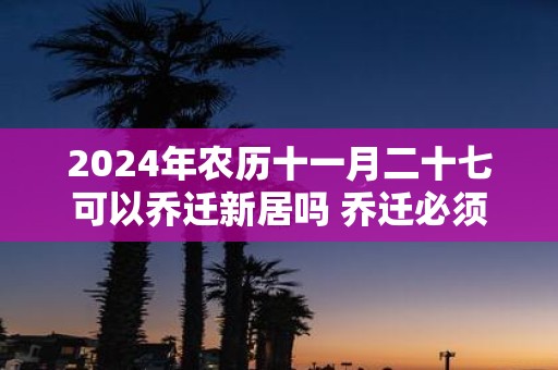 2025年农历十一月二十七可以乔迁新居吗 乔迁必须住一晚吗 2025年农历十一月二十七可以乔迁新居吗 乔迁必须住一晚吗