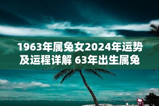 1963年属兔女2025年运势及运程详解 63年出生属兔人2025全年每月运势女性
