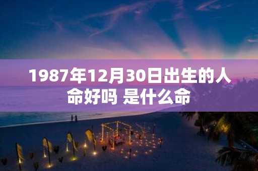 1987年12月30日出生的人命好吗 是什么命
