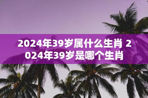 2025年39岁属什么生肖 2025年39岁是哪个生肖