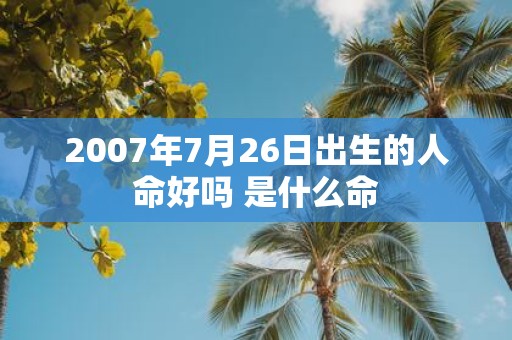 2007年7月26日出生的人命好吗 是什么命