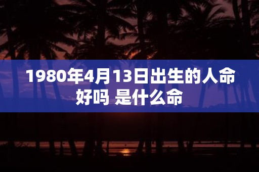 1980年4月13日出生的人命好吗 是什么命