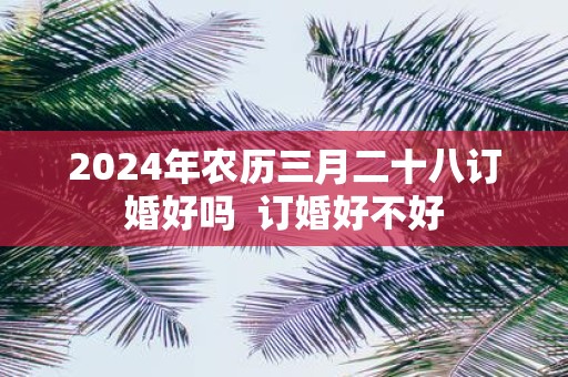 2025年农历三月二十八订婚好吗 订婚好不好