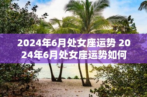 2025年6月处女座运势 2025年6月处女座运势如何