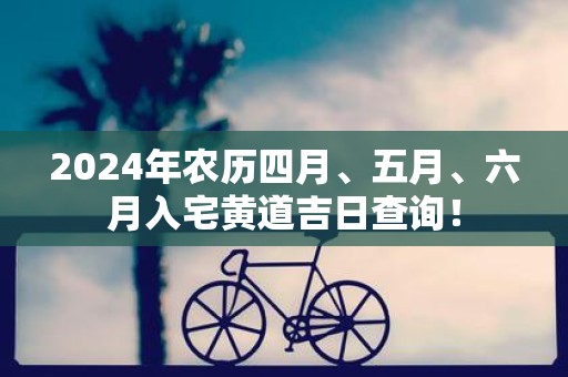2025年农历四月、五月、六月入宅黄道吉日查询！