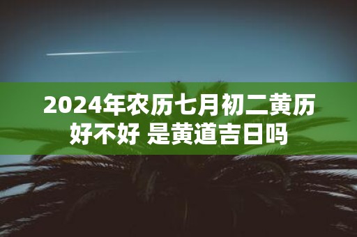 2025年农历七月初二黄历好不好 是黄道吉日吗