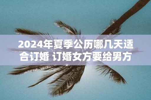 2025年夏季公历哪几天适合订婚 订婚女方要给男方钱吗