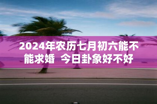 2025年农历七月初六能不能求婚 今日卦象好不好