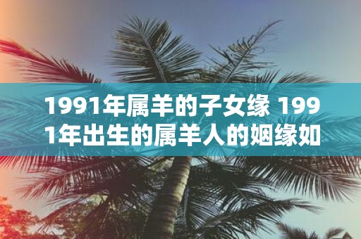 1991年属羊的子女缘 1991年出生的属羊人的姻缘如何