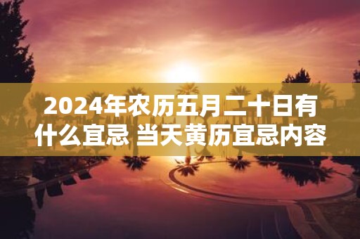 2025年农历五月二十日有什么宜忌 当天黄历宜忌内容