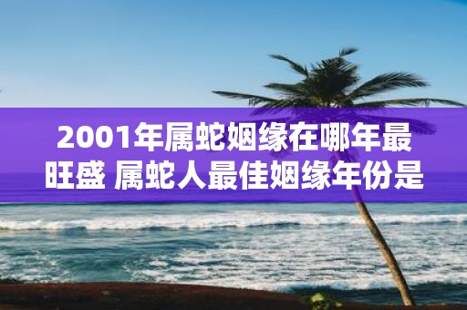 2001年属蛇姻缘在哪年最旺盛 属蛇人最佳姻缘年份是哪一年
