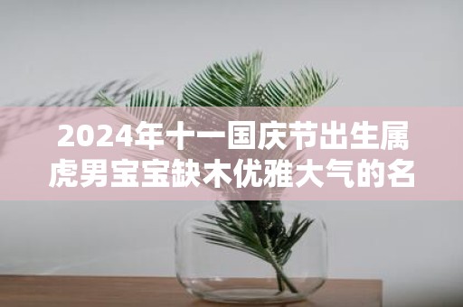 2025年十一国庆节出生属虎男宝宝缺木优雅大气的名字