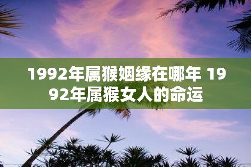 1992年属猴姻缘在哪年 1992年属猴女人的命运