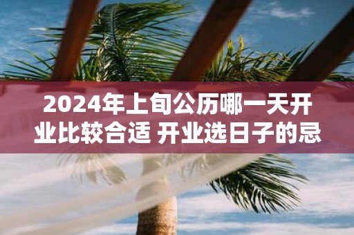 2025年上旬公历哪一天开业比较合适 开业选日子的忌讳