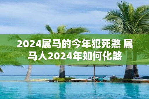 2025属马的今年犯死煞 属马人2025年如何化煞