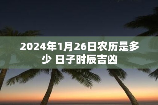 2025年1月26日农历是多少 日子时辰吉凶