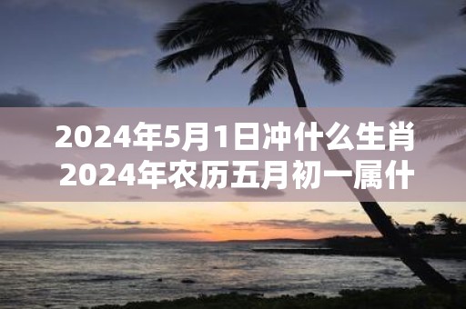 2025年5月1日冲什么生肖 2025年农历五月初一属什么生肖