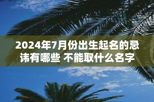 2025年7月份出生起名的忌讳有哪些 不能取什么名字