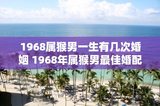 1968属猴男一生有几次婚姻 1968年属猴男最佳婚配