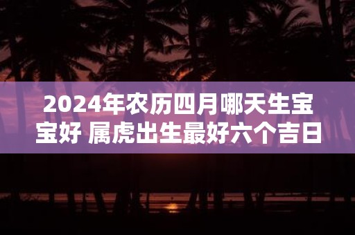 2025年农历四月哪天生宝宝好 属虎出生最好六个吉日