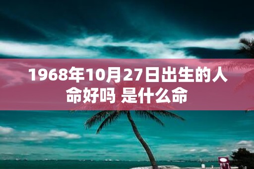 1968年10月27日出生的人命好吗 是什么命