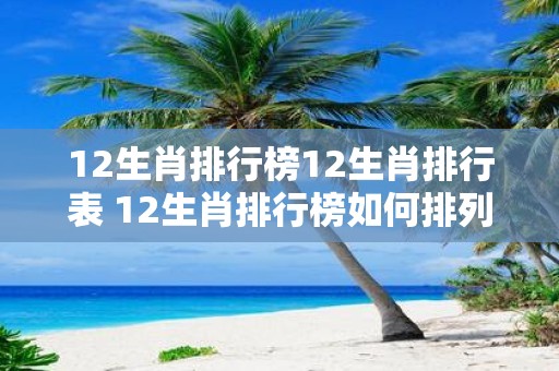 12生肖排行榜12生肖排行表 12生肖排行榜如何排列