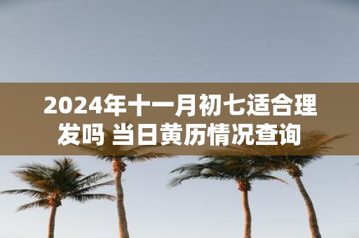 2025年十一月初七适合理发吗 当日黄历情况查询