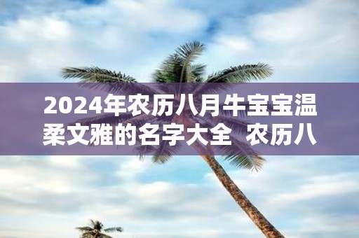 2025年农历八月牛宝宝温柔文雅的名字大全 农历八月的介绍