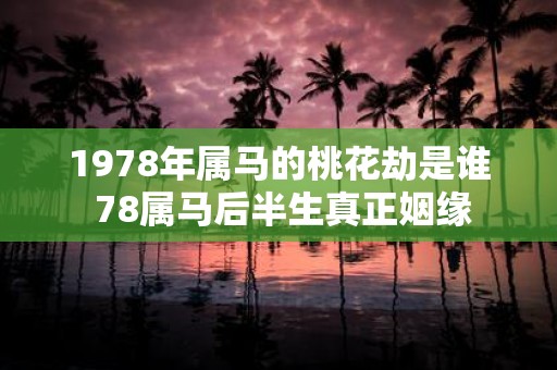 1978年属马的桃花劫是谁 78属马后半生真正姻缘