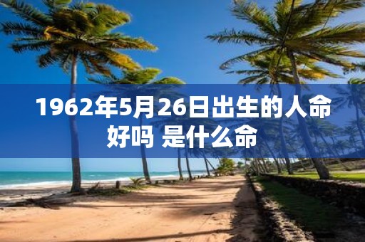 1962年5月26日出生的人命好吗 是什么命