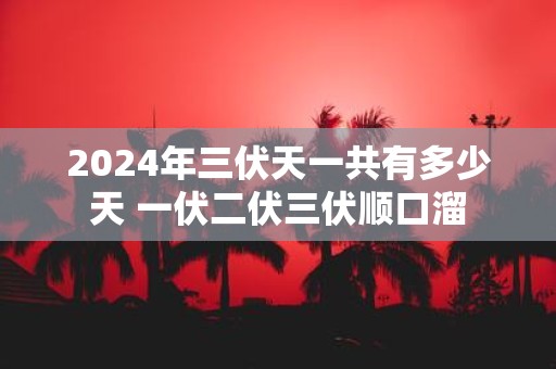 2025年三伏天一共有多少天 一伏二伏三伏顺口溜