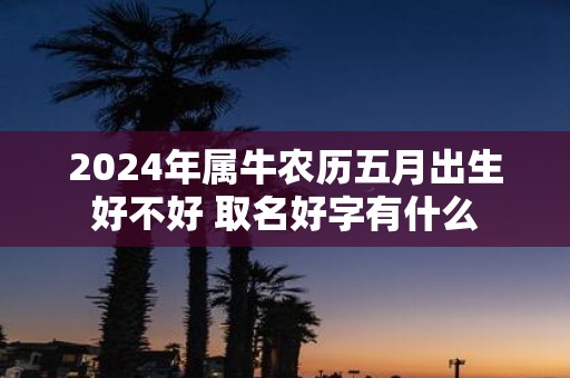 2025年属牛农历五月出生好不好 取名好字有什么