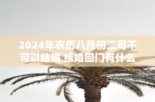 2025年农历八月初二可不可以结婚 结婚回门有什么讲究