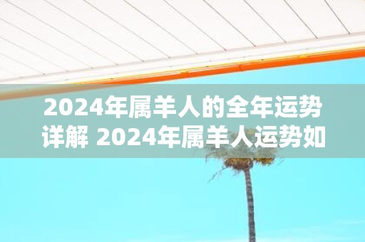 2025年属羊人的全年运势详解 2025年属羊人运势如何
