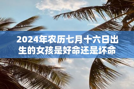 2025年农历七月十六日出生的女孩是好命还是坏命