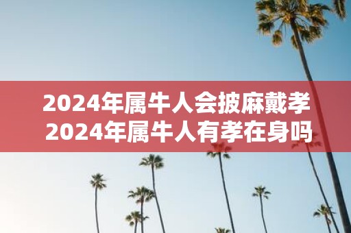 2025年属牛人会披麻戴孝 2025年属牛人有孝在身吗