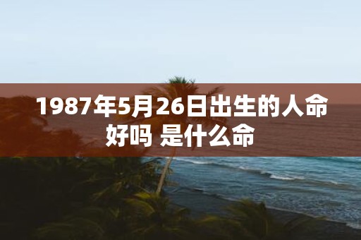 1987年5月26日出生的人命好吗 是什么命