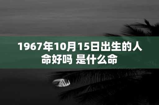 1967年10月15日出生的人命好吗 是什么命